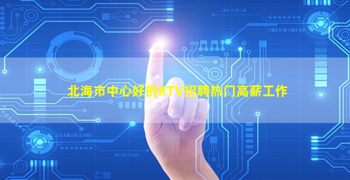 北海市中心好的KTV招聘热门高薪工作